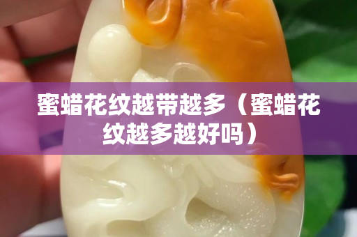 蜜蜡花纹越带越多（蜜蜡花纹越多越好吗）