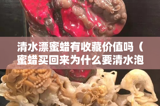 清水漂蜜蜡有收藏价值吗（蜜蜡买回来为什么要清水泡）