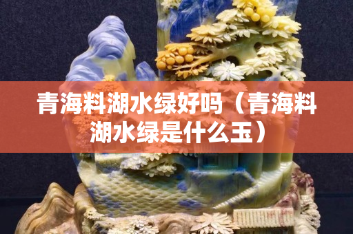 青海料湖水绿好吗（青海料湖水绿是什么玉）