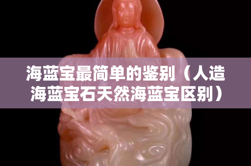 海蓝宝最简单的鉴别（人造海蓝宝石天然海蓝宝区别）