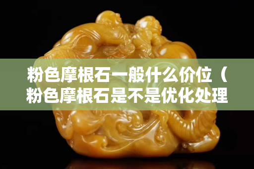 粉色摩根石一般什么价位（粉色摩根石是不是优化处理的）