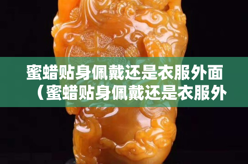 蜜蜡贴身佩戴还是衣服外面（蜜蜡贴身佩戴还是衣服外面好）