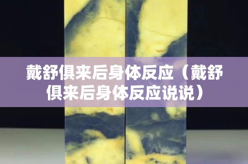 戴舒俱来后身体反应（戴舒俱来后身体反应说说）