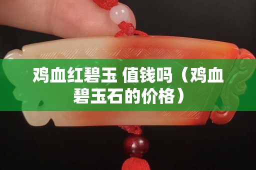 鸡血红碧玉 值钱吗（鸡血碧玉石的价格）