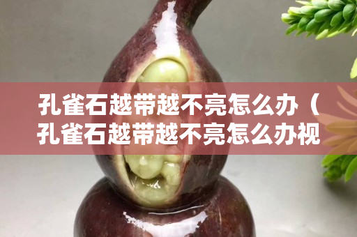 孔雀石越带越不亮怎么办（孔雀石越带越不亮怎么办视频）