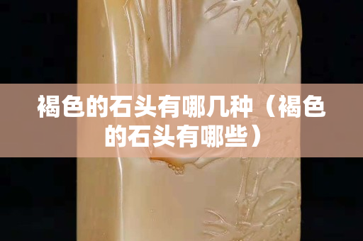 褐色的石头有哪几种（褐色的石头有哪些）