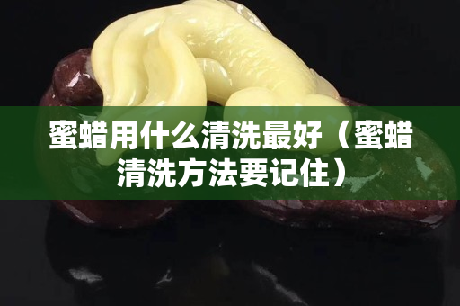 蜜蜡用什么清洗最好（蜜蜡清洗方法要记住）