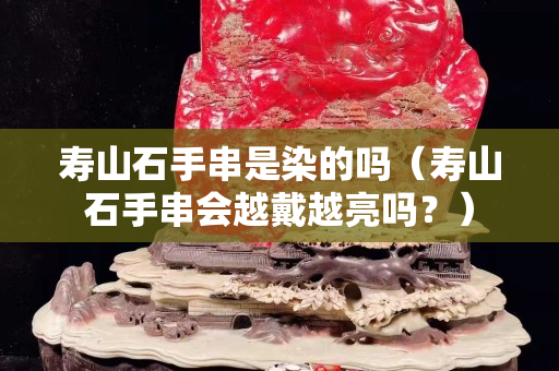寿山石手串是染的吗（寿山石手串会越戴越亮吗？）