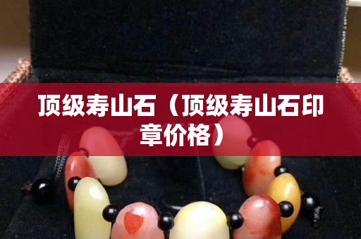 顶级寿山石（顶级寿山石印章价格）