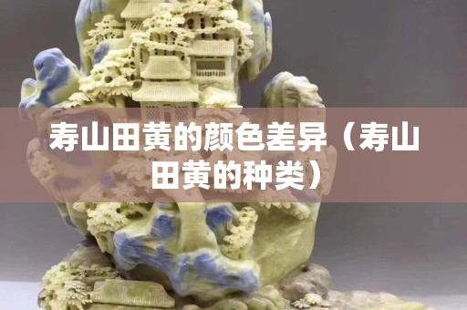 寿山田黄的颜色差异（寿山田黄的种类）