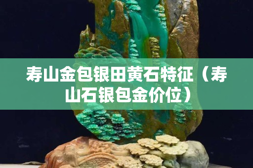 寿山金包银田黄石特征（寿山石银包金价位）