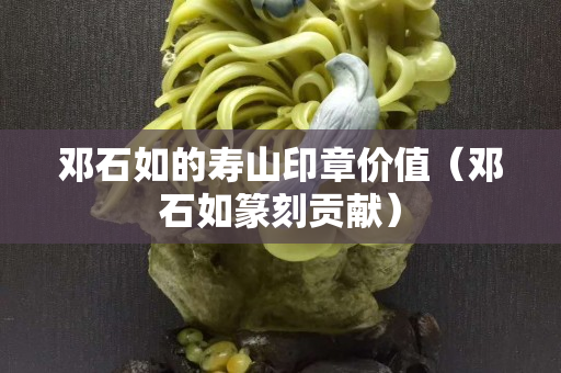 邓石如的寿山印章价值（邓石如篆刻贡献）