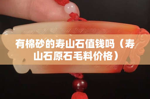 有棉砂的寿山石值钱吗（寿山石原石毛料价格）