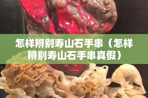 怎样辨别寿山石手串（怎样辨别寿山石手串真假）
