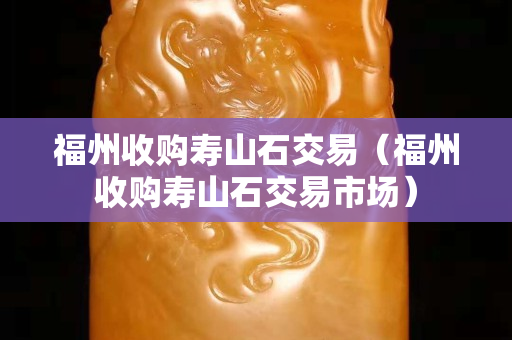 福州收购寿山石交易（福州收购寿山石交易市场）