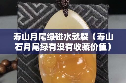 寿山月尾绿碰水就裂（寿山石月尾绿有没有收藏价值）