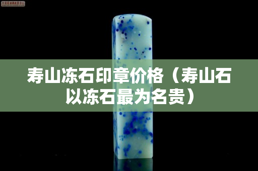 寿山冻石印章价格（寿山石以冻石最为名贵）