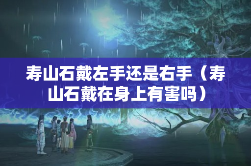 寿山石戴左手还是右手（寿山石戴在身上有害吗）