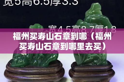 福州买寿山石章到哪（福州买寿山石章到哪里去买）
