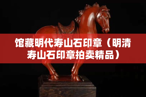馆藏明代寿山石印章（明清寿山石印章拍卖精品）