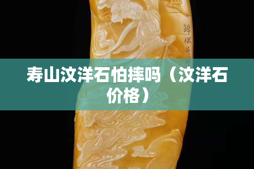 寿山汶洋石怕摔吗（汶洋石价格）