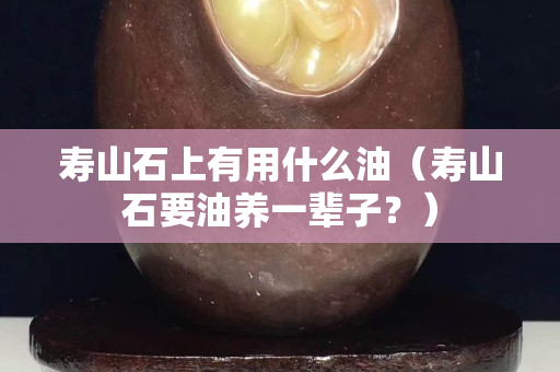 寿山石上有用什么油（寿山石要油养一辈子？）