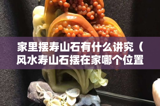 家里摆寿山石有什么讲究（风水寿山石摆在家哪个位置）