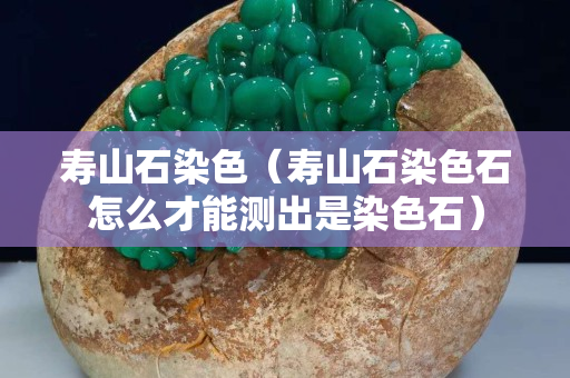 寿山石染色（寿山石染色石怎么才能测出是染色石）