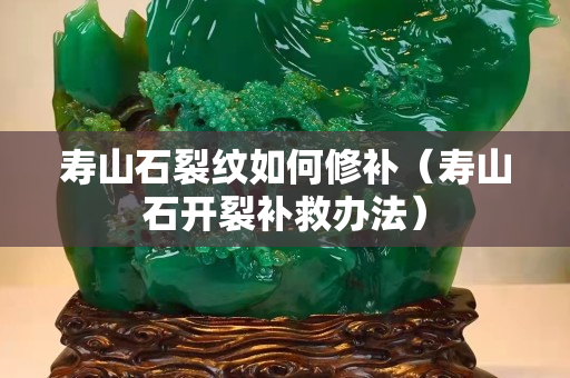 寿山石裂纹如何修补（寿山石开裂补救办法）