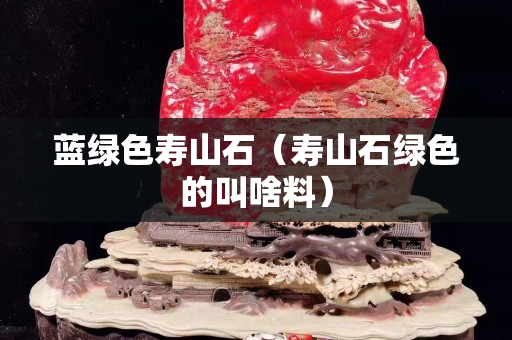 蓝绿色寿山石（寿山石绿色的叫啥料）