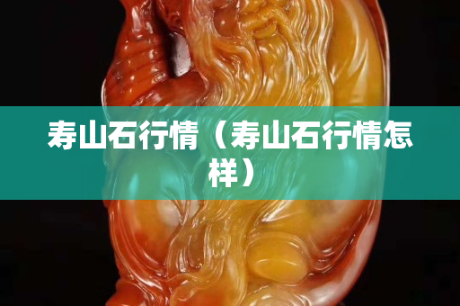 寿山石行情（寿山石行情怎样）