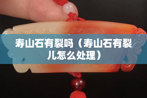 寿山石有裂吗（寿山石有裂儿怎么处理）