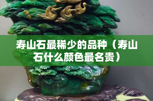 寿山石最稀少的品种（寿山石什么颜色最名贵）