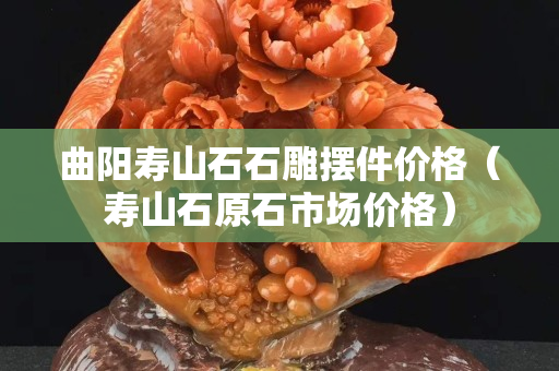 曲阳寿山石石雕摆件价格（寿山石原石市场价格）