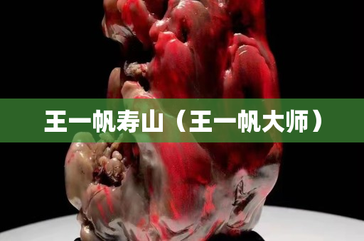王一帆寿山（王一帆大师）