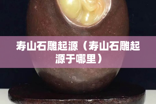 寿山石雕起源（寿山石雕起源于哪里）