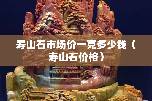 寿山石市场价一克多少钱（寿山石价格）