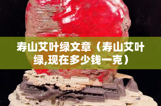 寿山艾叶绿文章（寿山艾叶绿,现在多少钱一克）