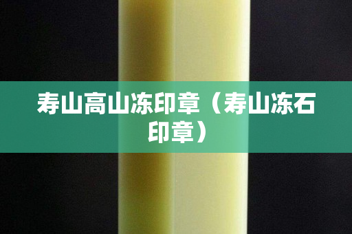 寿山高山冻印章（寿山冻石印章）
