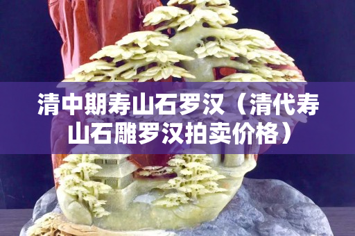 清中期寿山石罗汉（清代寿山石雕罗汉拍卖价格）