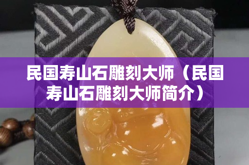民国寿山石雕刻大师（民国寿山石雕刻大师简介）