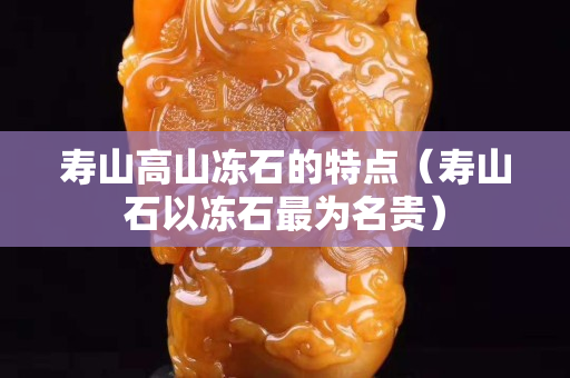 寿山高山冻石的特点（寿山石以冻石最为名贵）