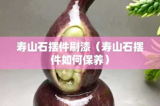 寿山石摆件刷漆（寿山石摆件如何保养）