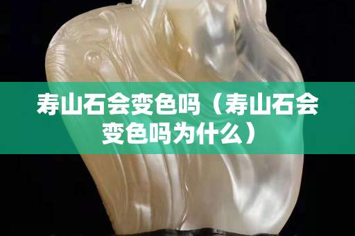 寿山石会变色吗（寿山石会变色吗为什么）