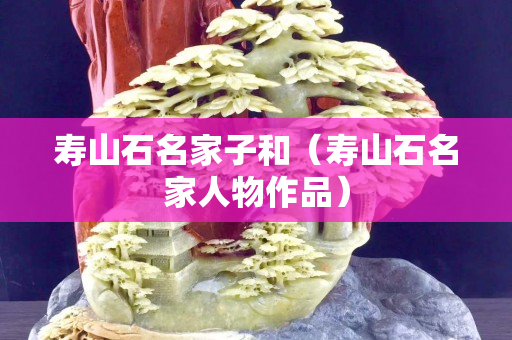寿山石名家子和（寿山石名家人物作品）