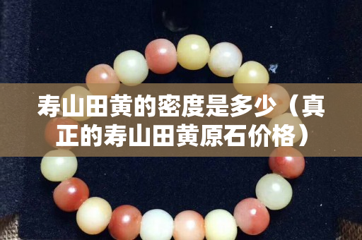 寿山田黄的密度是多少（真正的寿山田黄原石价格）