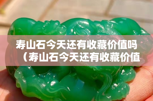 寿山石今天还有收藏价值吗（寿山石今天还有收藏价值吗多少钱）