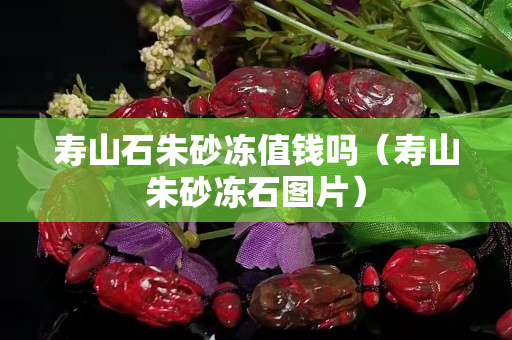 寿山石朱砂冻值钱吗（寿山朱砂冻石图片）