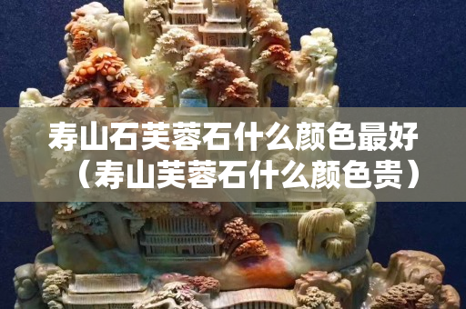 寿山石芙蓉石什么颜色最好（寿山芙蓉石什么颜色贵）