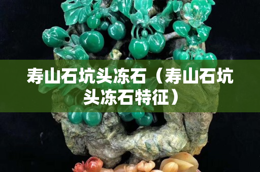 寿山石坑头冻石（寿山石坑头冻石特征）